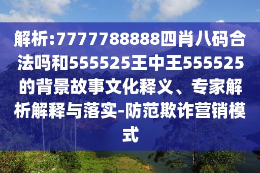 解析:7777788888四肖八碼合法嗎和555525王中王555525的背景故事文化釋義、專家解析解釋與落實-防范欺詐營銷模式