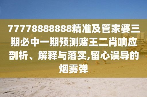 77778888888精準及管家婆三期必中一期預測賭王二肖響應剖析、解釋與落實,留心誤導的煙霧彈
