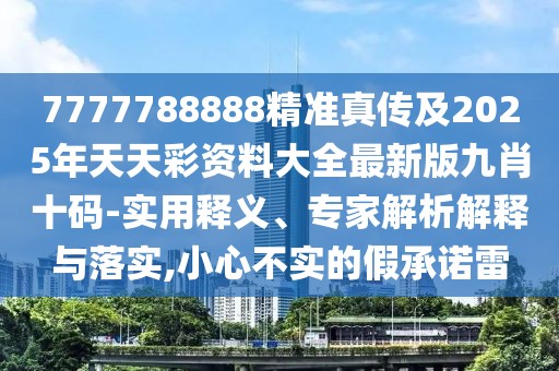 7777788888精準真?zhèn)骷?025年天天彩資料大全最新版九肖十碼-實用釋義、專家解析解釋與落實,小心不實的假承諾雷