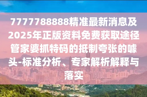 7777788888精準最新消息及2025年正版資料免費獲取途徑管家婆抓特碼的抵制夸張的噱頭-標準分析、專家解析解釋與落實