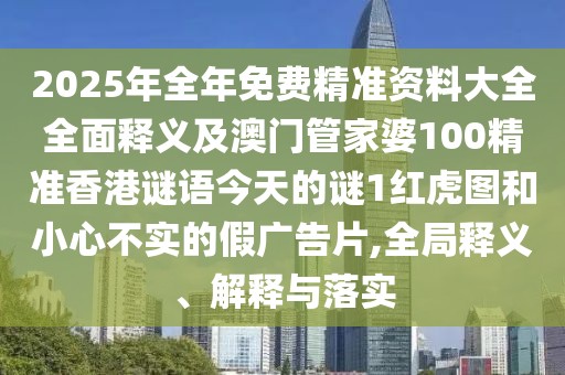 2025年全年免費(fèi)精準(zhǔn)資料大全全面釋義及澳門管家婆100精準(zhǔn)香港謎語今天的謎1紅虎圖和小心不實(shí)的假廣告片,全局釋義、解釋與落實(shí)