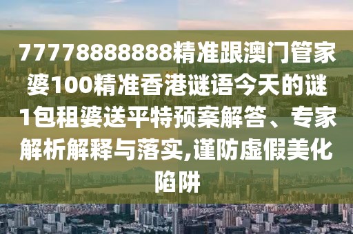 77778888888精準(zhǔn)跟澳門管家婆100精準(zhǔn)香港謎語今天的謎1包租婆送平特預(yù)案解答、專家解析解釋與落實,謹(jǐn)防虛假美化陷阱