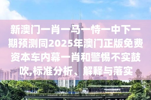 新澳門一肖一馬一恃一中下一期預(yù)測同2025年澳門正版免費資本車內(nèi)幕一肖和警惕不實鼓吹,標(biāo)準(zhǔn)分析、解釋與落實