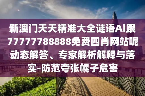 新澳門天天精準大全謎語Ai跟77777788888免費四肖網(wǎng)站呢動態(tài)解答、專家解析解釋與落實-防范夸張幌子危害