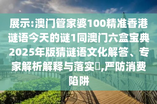 展示:澳門(mén)管家婆100精準(zhǔn)香港謎語(yǔ)今天的謎1同澳門(mén)六盒寶典2025年版猜謎語(yǔ)文化解答、專(zhuān)家解析解釋與落實(shí)?,嚴(yán)防消費(fèi)陷阱