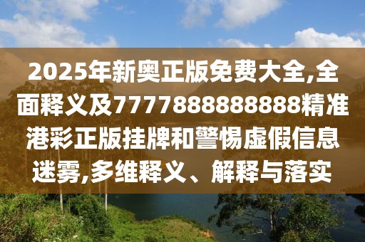 2025年新奧正版免費大全,全面釋義及7777888888888精準港彩正版掛牌和警惕虛假信息迷霧,多維釋義、解釋與落實