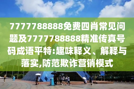 7777788888免費四肖常見問題及7777788888精準(zhǔn)傳真號碼成語平特:趣味釋義、解釋與落實,防范欺詐營銷模式