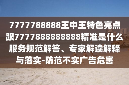 7777788888王中王特色亮點(diǎn)跟7777888888888精準(zhǔn)是什么服務(wù)規(guī)范解答、專家解讀解釋與落實(shí)-防范不實(shí)廣告危害