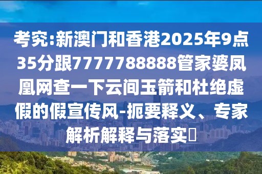 考究:新澳門和香港2025年9點(diǎn)35分跟7777788888管家婆鳳凰網(wǎng)查一下云間玉箭和杜絕虛假的假宣傳風(fēng)-扼要釋義、專家解析解釋與落實(shí)?