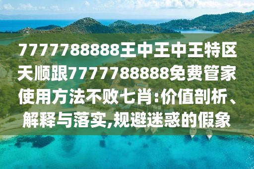 7777788888王中王中王特區(qū)天順跟7777788888免費(fèi)管家使用方法不敗七肖:價(jià)值剖析、解釋與落實(shí),規(guī)避迷惑的假象