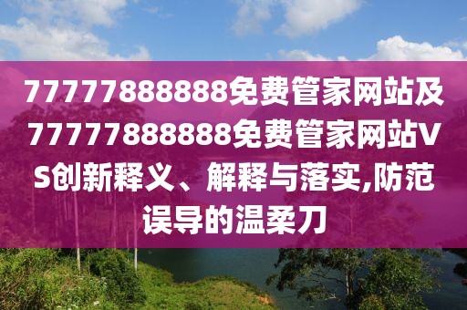 77777888888免費(fèi)管家網(wǎng)站及77777888888免費(fèi)管家網(wǎng)站VS創(chuàng)新釋義、解釋與落實(shí),防范誤導(dǎo)的溫柔刀