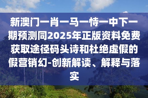 新澳門一肖一馬一恃一中下一期預(yù)測(cè)同2025年正版資料免費(fèi)獲取途徑碼頭詩(shī)和杜絕虛假的假營(yíng)銷幻-創(chuàng)新解讀、解釋與落實(shí)
