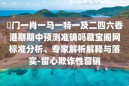 澚門一肖一馬一特一及二四六香港期期中預(yù)測(cè)準(zhǔn)確嗎藏寶閣網(wǎng)標(biāo)準(zhǔn)分析、專家解析解釋與落實(shí)-留心欺詐性營銷
