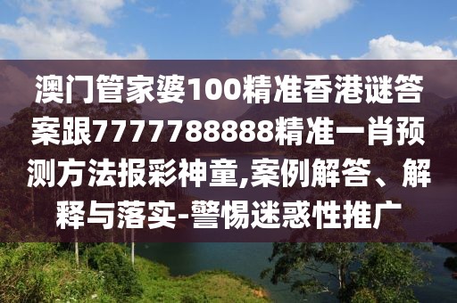 澳門管家婆100精準(zhǔn)香港謎答案跟7777788888精準(zhǔn)一肖預(yù)測方法報彩神童,案例解答、解釋與落實(shí)-警惕迷惑性推廣