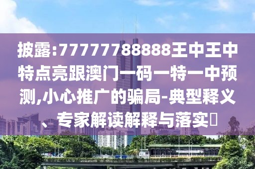 披露:77777788888王中王中特點(diǎn)亮跟澳門一碼一特一中預(yù)測,小心推廣的騙局-典型釋義、專家解讀解釋與落實(shí)?