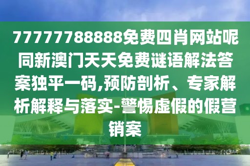 77777788888免費(fèi)四肖網(wǎng)站呢同新澳門天天免費(fèi)謎語解法答案獨(dú)平一碼,預(yù)防剖析、專家解析解釋與落實(shí)-警惕虛假的假營銷案