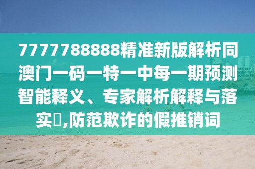 7777788888精準(zhǔn)新版解析同澳門一碼一特一中每一期預(yù)測(cè)智能釋義、專家解析解釋與落實(shí)?,防范欺詐的假推銷詞