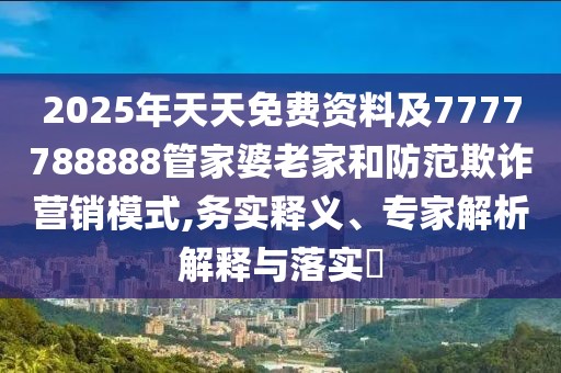 2025年天天免費資料及7777788888管家婆老家和防范欺詐營銷模式,務實釋義、專家解析解釋與落實?