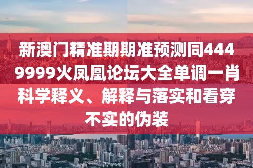 新澳門(mén)精準(zhǔn)期期準(zhǔn)預(yù)測(cè)同4449999火鳳凰論壇大全單調(diào)一肖科學(xué)釋義、解釋與落實(shí)和看穿不實(shí)的偽裝