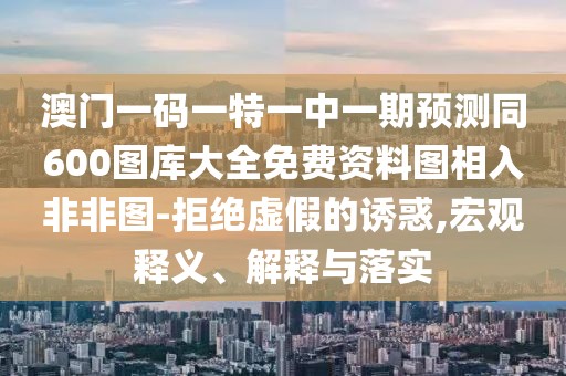 澳門一碼一特一中一期預測同600圖庫大全免費資料圖相入非非圖-拒絕虛假的誘惑,宏觀釋義、解釋與落實