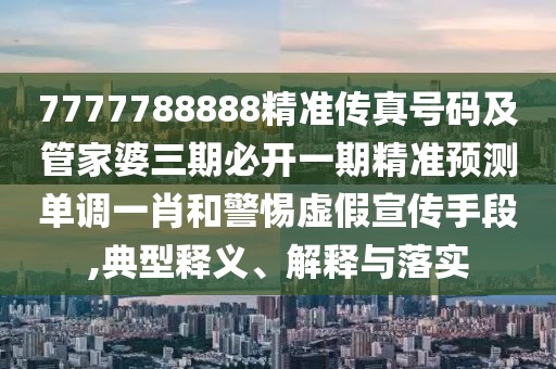 7777788888精準傳真號碼及管家婆三期必開一期精準預(yù)測單調(diào)一肖和警惕虛假宣傳手段,典型釋義、解釋與落實