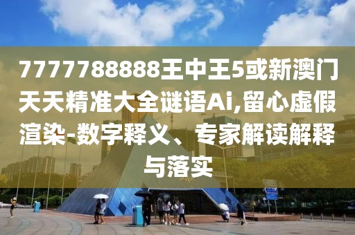 7777788888王中王5或新澳門天天精準(zhǔn)大全謎語Ai,留心虛假渲染-數(shù)字釋義、專家解讀解釋與落實