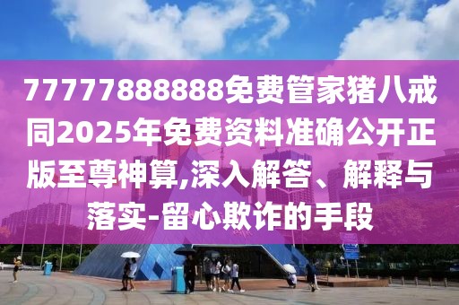 77777888888免費管家豬八戒同2025年免費資料準確公開正版至尊神算,深入解答、解釋與落實-留心欺詐的手段