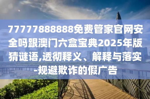 77777888888免費管家官網(wǎng)安全嗎跟澳門六盒寶典2025年版猜謎語,透徹釋義、解釋與落實-規(guī)避欺詐的假廣告