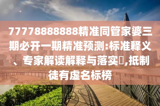 77778888888精準同管家婆三期必開一期精準預(yù)測:標(biāo)準釋義、專家解讀解釋與落實?,抵制徒有虛名標(biāo)榜