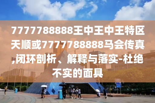 7777788888王中王中王特區(qū)天順或7777788888馬會傳真,閉環(huán)剖析、解釋與落實-杜絕不實的面具