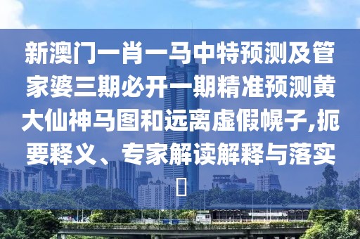 新澳門一肖一馬中特預(yù)測及管家婆三期必開一期精準預(yù)測黃大仙神馬圖和遠離虛假幌子,扼要釋義、專家解讀解釋與落實?