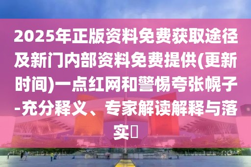 2025年正版資料免費(fèi)獲取途徑及新門內(nèi)部資料免費(fèi)提供(更新時間)一點(diǎn)紅網(wǎng)和警惕夸張幌子-充分釋義、專家解讀解釋與落實?