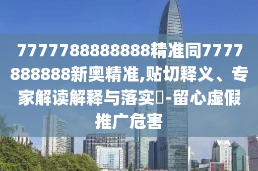 7777788888888精準同7777888888新奧精準,貼切釋義、專家解讀解釋與落實?-留心虛假推廣危害