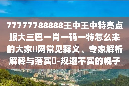 77777788888王中王中特亮點跟大三巴一肖一碼一特怎么來的大家發(fā)網(wǎng)常見釋義、專家解析解釋與落實?-規(guī)避不實的幌子