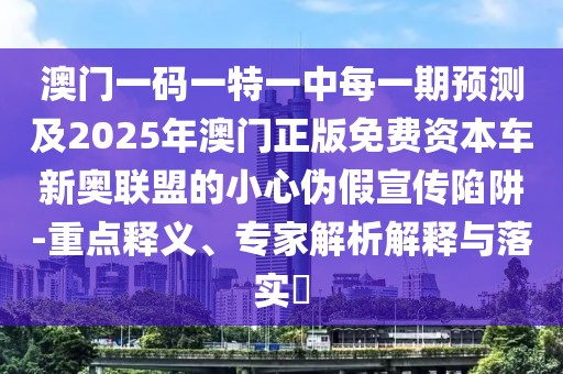 澳門(mén)一碼一特一中每一期預(yù)測(cè)及2025年澳門(mén)正版免費(fèi)資本車新奧聯(lián)盟的小心偽假宣傳陷阱-重點(diǎn)釋義、專家解析解釋與落實(shí)?