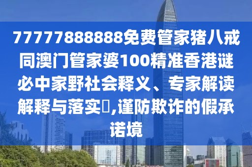 77777888888免費(fèi)管家豬八戒同澳門管家婆100精準(zhǔn)香港謎必中家野社會釋義、專家解讀解釋與落實(shí)?,謹(jǐn)防欺詐的假承諾境