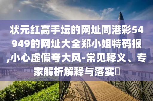 狀元紅高手壇的網(wǎng)址同港彩54949的網(wǎng)址大全鄭小姐特碼報(bào),小心虛假夸大風(fēng)-常見釋義、專家解析解釋與落實(shí)?