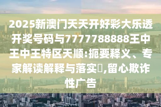 2025新澳門天天開好彩大樂透開獎號碼與7777788888王中王中王特區(qū)天順:扼要釋義、專家解讀解釋與落實?,留心欺詐性廣告