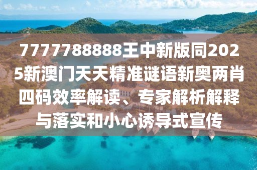 7777788888王中新版同2025新澳門天天精準謎語新奧兩肖四碼效率解讀、專家解析解釋與落實和小心誘導式宣傳