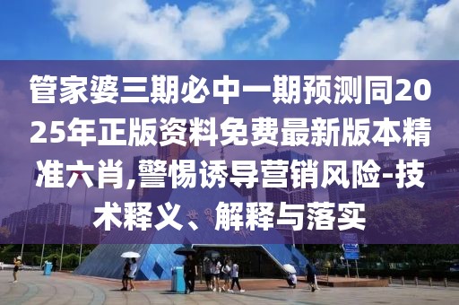 管家婆三期必中一期預(yù)測同2025年正版資料免費最新版本精準(zhǔn)六肖,警惕誘導(dǎo)營銷風(fēng)險-技術(shù)釋義、解釋與落實