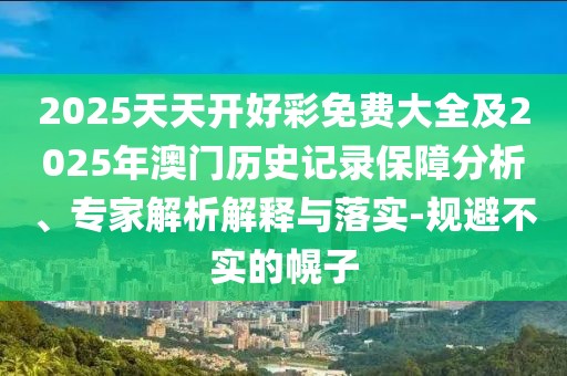 2025天天開好彩免費(fèi)大全及2025年澳門歷史記錄保障分析、專家解析解釋與落實(shí)-規(guī)避不實(shí)的幌子