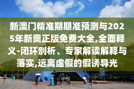 新澳門精準(zhǔn)期期準(zhǔn)預(yù)測(cè)與2025年新奧正版免費(fèi)大全,全面釋義-閉環(huán)剖析、專家解讀解釋與落實(shí),遠(yuǎn)離虛假的假誘導(dǎo)光