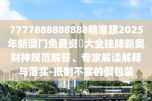 7777888888888精準跟2025年新澳門免費資枓大全掛牌新奧財神規(guī)范解答、專家解讀解釋與落實-抵制不實的假包裝