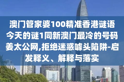 澳門(mén)管家婆100精準(zhǔn)香港謎語(yǔ)今天的謎1同新澳門(mén)最冷的號(hào)碼姜太公網(wǎng),拒絕迷惑噱頭陷阱-啟發(fā)釋義、解釋與落實(shí)