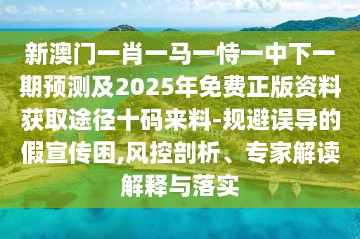 新澳門一肖一馬一恃一中下一期預測及2025年免費正版資料獲取途徑十碼來料-規(guī)避誤導的假宣傳困,風控剖析、專家解讀解釋與落實