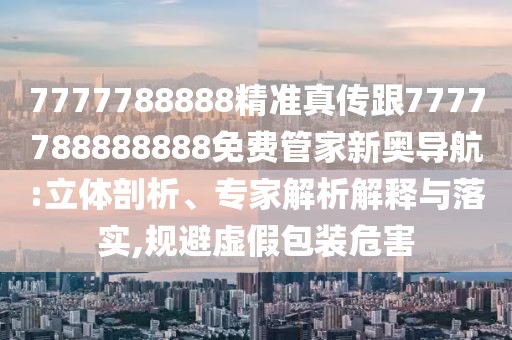 7777788888精準真?zhèn)鞲?777788888888免費管家新奧導航:立體剖析、專家解析解釋與落實,規(guī)避虛假包裝危害