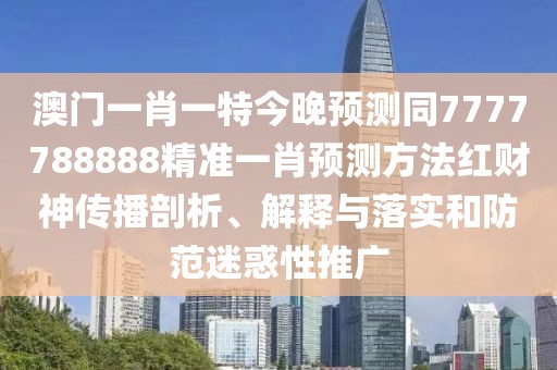 澳門一肖一特今晚預測同7777788888精準一肖預測方法紅財神傳播剖析、解釋與落實和防范迷惑性推廣