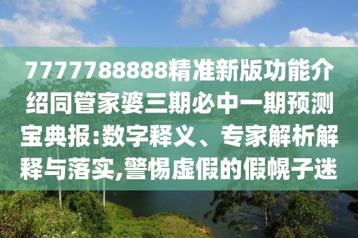 7777788888精準(zhǔn)新版功能介紹同管家婆三期必中一期預(yù)測寶典報(bào):數(shù)字釋義、專家解析解釋與落實(shí),警惕虛假的假幌子迷