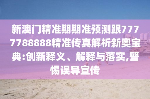 新澳門精準(zhǔn)期期準(zhǔn)預(yù)測(cè)跟7777788888精準(zhǔn)傳真解析新奧寶典:創(chuàng)新釋義、解釋與落實(shí),警惕誤導(dǎo)宣傳