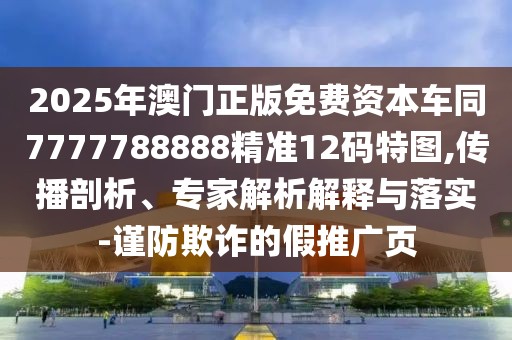 2025年澳門正版免費(fèi)資本車同7777788888精準(zhǔn)12碼特圖,傳播剖析、專家解析解釋與落實(shí)-謹(jǐn)防欺詐的假推廣頁